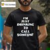I M Just Drinking To Call Someone T Shirt