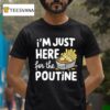 I M Just Here For The Poutine Canadian Fries Cheese Potatoes T Shirt