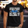 I Never Dreamed I D Be A Sexy Pilot But Here I Am Killing I T Shirt