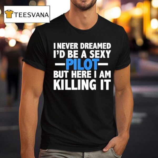 I Never Dreamed I D Be A Sexy Pilot But Here I Am Killing I T Shirt