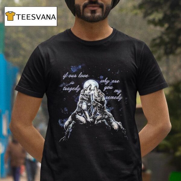 If Our Love Is Tragedy Why Are You My Remedy Warewolf T Shirt