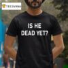 Is He Dead Ye T Shirt