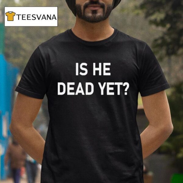 Is He Dead Ye T Shirt