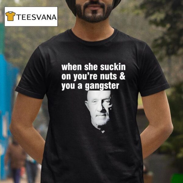 Mike Ehrmantraut When She Suckin On You Re Nuts And You A Gangster T Shirt