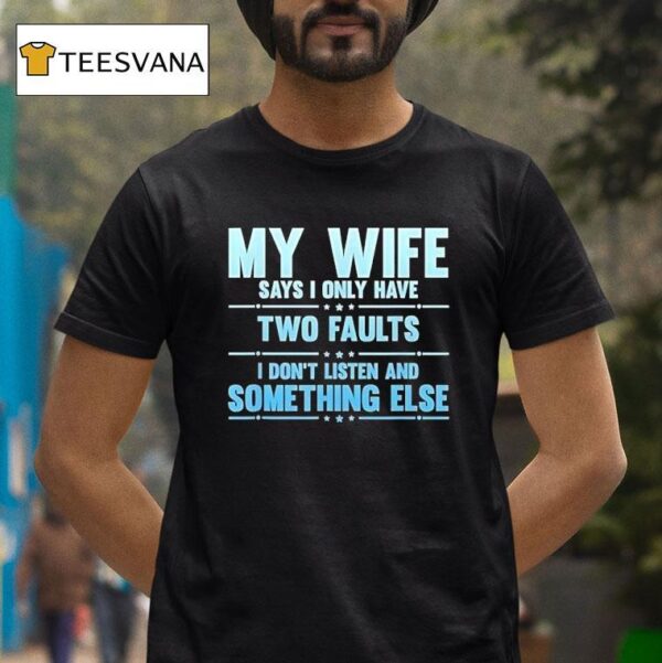 My Wife Says I Only Have Two Faults I Don T Listen And Something Else T Shirt