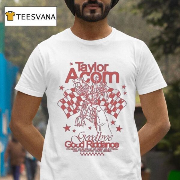 Taylor Acorn Goodbye Good Riddance You Made Your Bed So Lie Inside Your Prison Won T Even Notice You Re Missing T Shirt