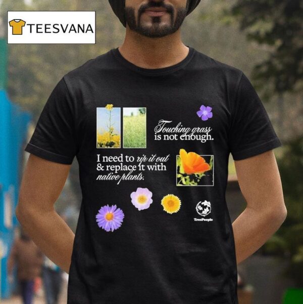 Treepeople Touch Grass Is Not Enough I Need To Up It Out And Replace It With Native Plants T Shirt