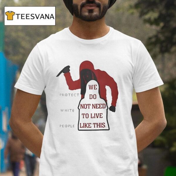 We Do Not Need To Live Like This Protect White People T Shirt