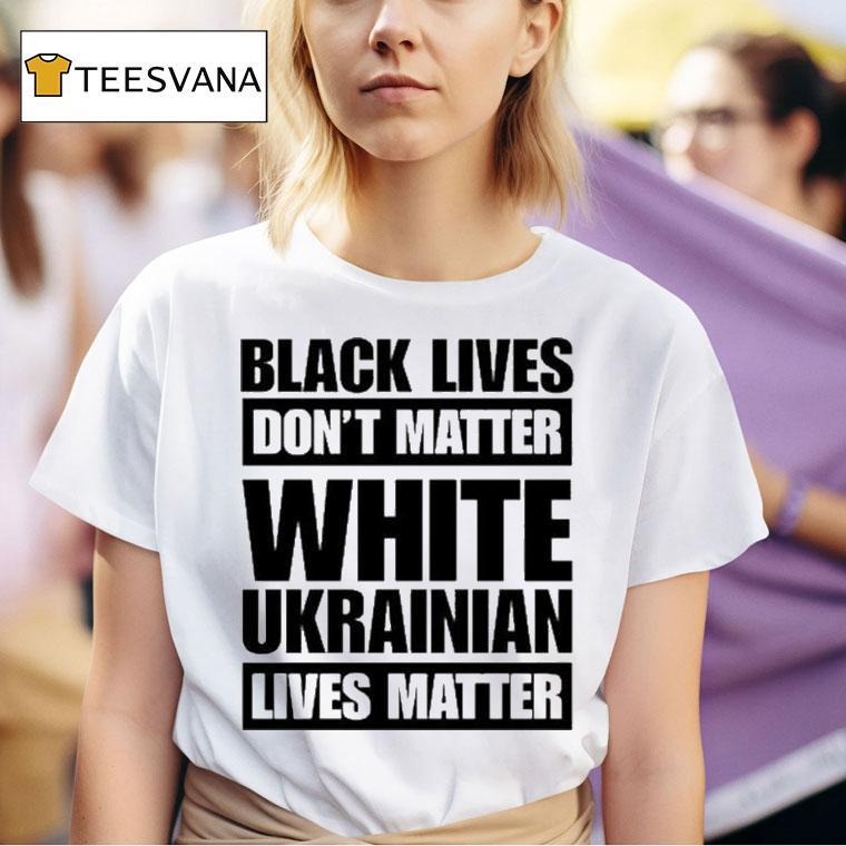 Black Lives Don T Matter White Ukrainian Lives Matter T Shirt