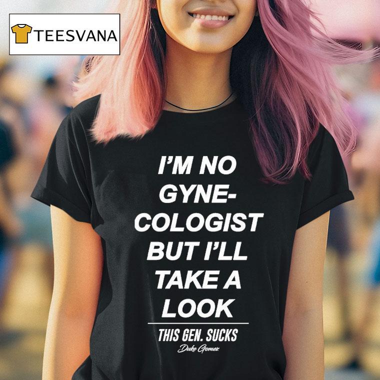 Duke Gomez I M No Gynecologist But I Ll Take A Look This Gen Sucks T Shirt