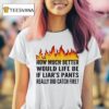 How Much Better Would Life Be If Liar S Pants Really Did Catch Fire T Shirt