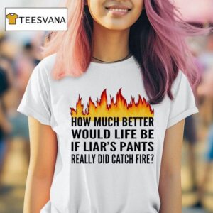 How Much Better Would Life Be If Liar S Pants Really Did Catch Fire T Shirt