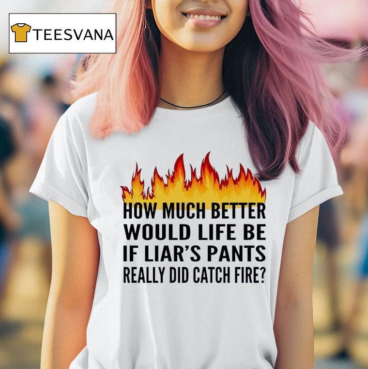 How Much Better Would Life Be If Liar S Pants Really Did Catch Fire T Shirt