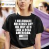 I Celebrate No Kings Day On July Th Like A Real American T Shirt