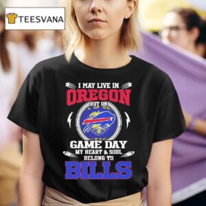 I May Live In Oregon But On Game Day My Heart Soul Belong To Buffalo Bills T Shirt