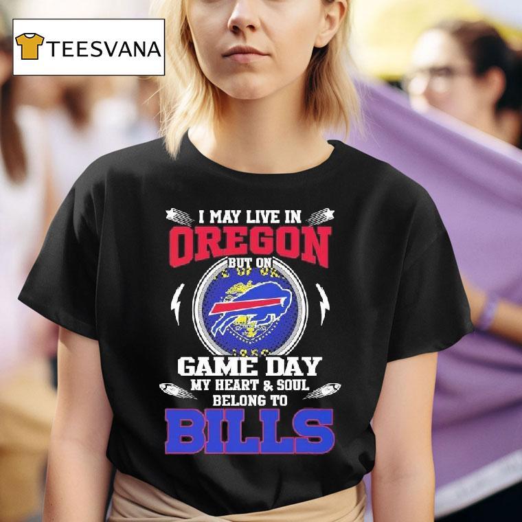 I May Live In Oregon But On Game Day My Heart Soul Belong To Buffalo Bills T Shirt