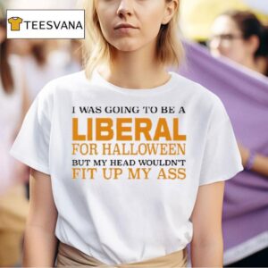 I Was Going To Be A Liberal For Halloween But My Head Wouldn T Fit Up My Ass T Shirt