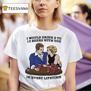 I Would Drink To Beers With You In Every Lifetime T Shirt