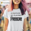 Id Rather Be Playing Pressure T Shirt