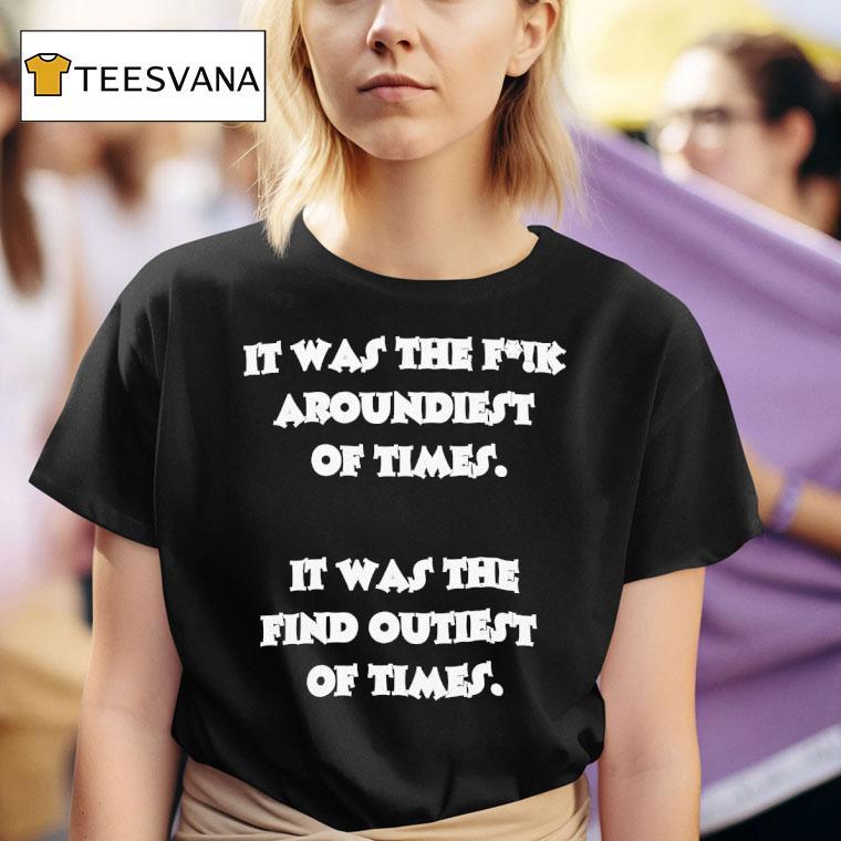 It Was The Fck Aroundiest Of Times It Was The Find Outiest Of Times T Shirt