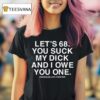Let S You Suck My Dick And I Owe You One T Shirt