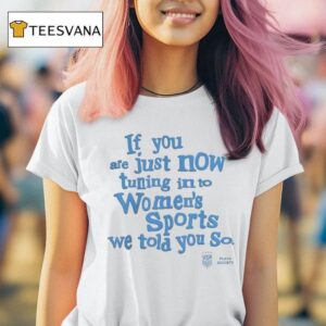 Playa Society Uswnt If You Are Just Now Tuning Into Women S Sports We Told You So T Shirt