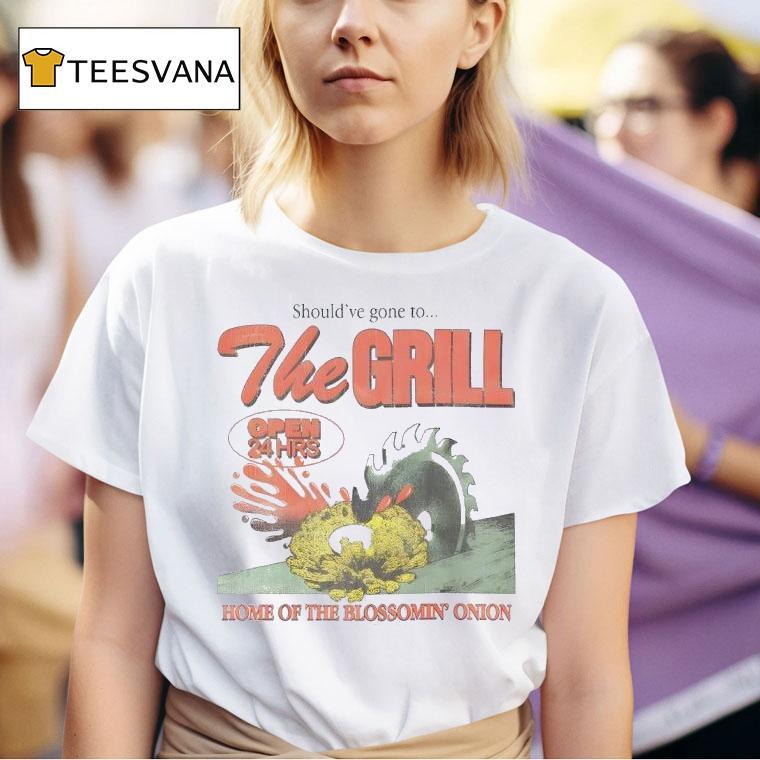 Should Ve Gone To The Grill Home Of The Blossomin Onion T Shirt