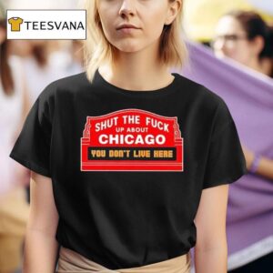 Shut The Fck Up About Chicago You Don T Live Here T Shirt