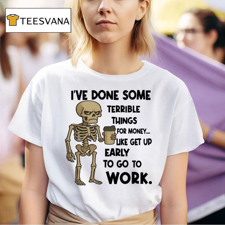 Skeleton I Ve Done Some Terrible Things For Money Like Get Up Early To Go To Work T Shirt