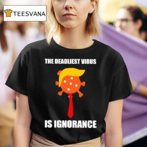 The Deadliest Virus Is Ignorance Anti Trump T Shirt