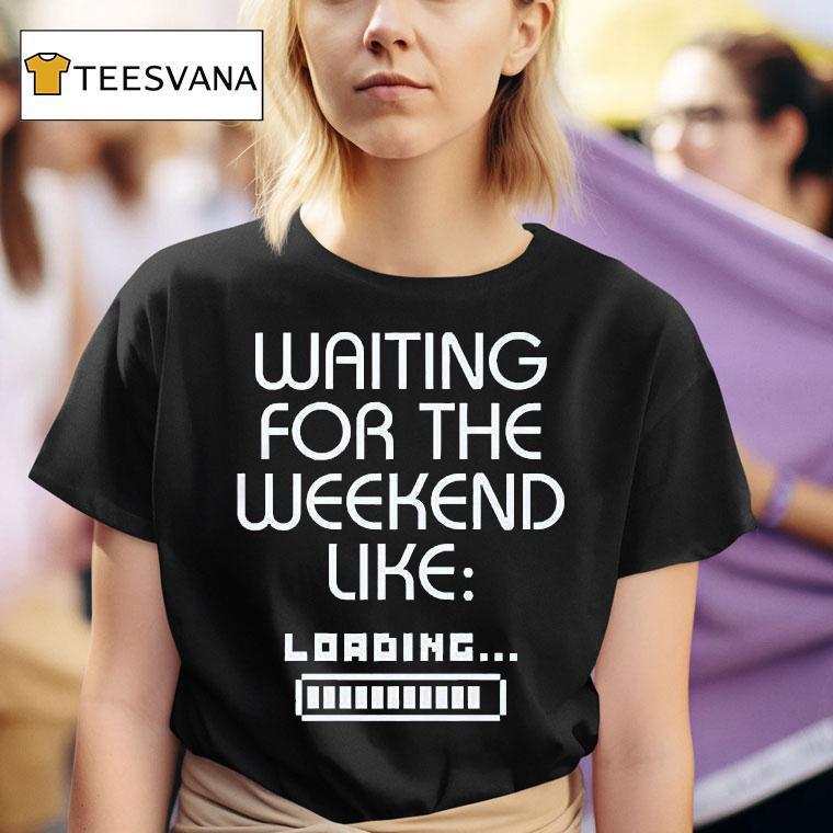Waiting For The Weekend Like Loading T Shirt