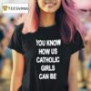 You Know How Us Catholic Girls Can Be T Shirt