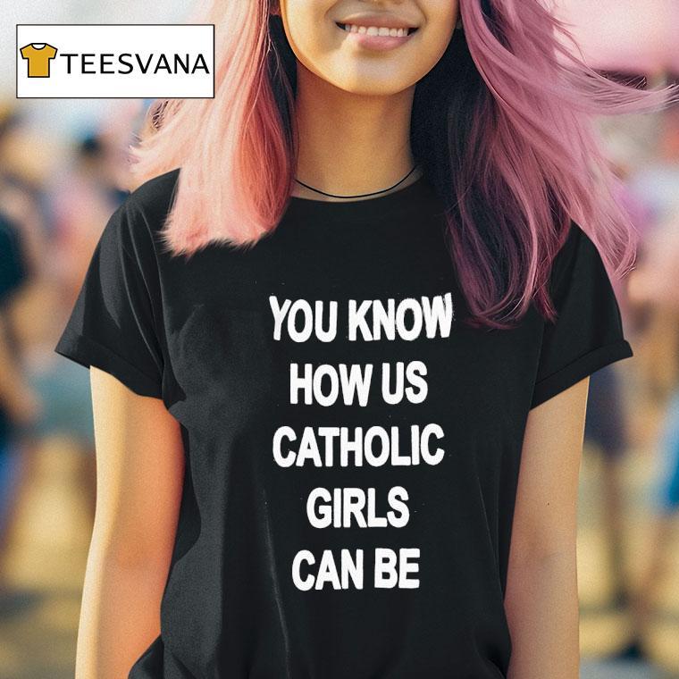 You Know How Us Catholic Girls Can Be T Shirt