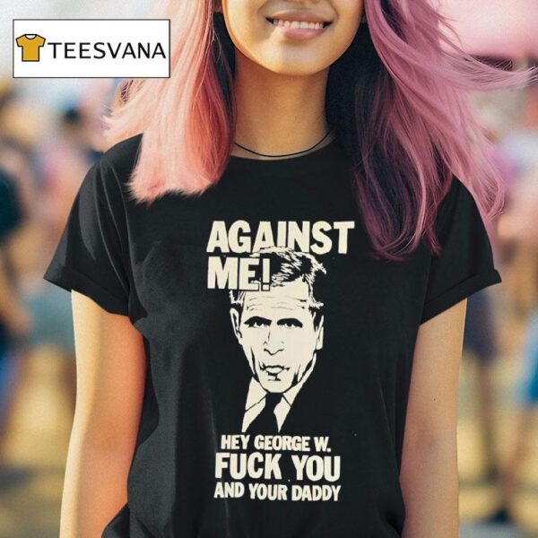 Against Me Hey George W Bush Fuck You And Your Daddy T Shirt