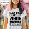 Black Lives Don T Matter White Ukrainian Lives Matter T Shirt
