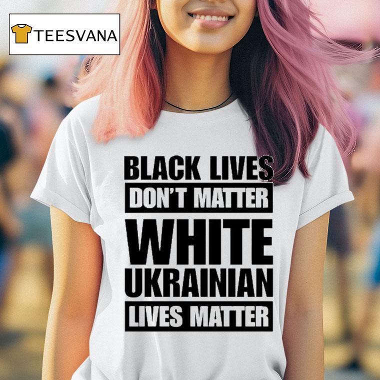Black Lives Don T Matter White Ukrainian Lives Matter T Shirt Black Lives Don T Matter White Ukrainian Lives Matter T Shirt