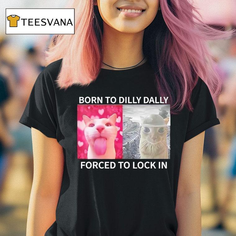Cats Meme Born To Dilly Dally Forced To Lock In T Shirt Cats Meme Born To Dilly Dally Forced To Lock In T Shirt