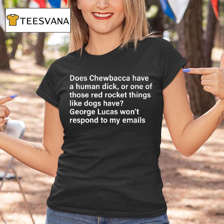 Does Chewbacca Have A Human Dick Or One Of Those Red Rocket Things Like Dogs Have George Lucas Won T Respond To My Emails T Shirt Does Chewbacca Have A Human Dick Or One Of Those Red Rocket Things Like Dogs Have George Lucas Won T Respond To My Emails T Shirt