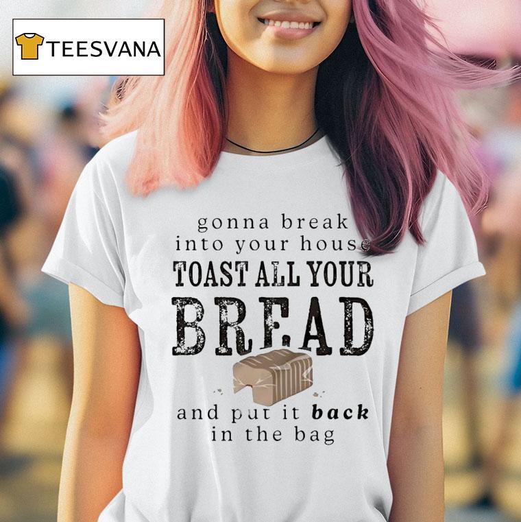 Gonna Break Into Your House Toast All Your Bread And Put It Back In The Bag T Shirt Gonna Break Into Your House Toast All Your Bread And Put It Back In The Bag T Shirt