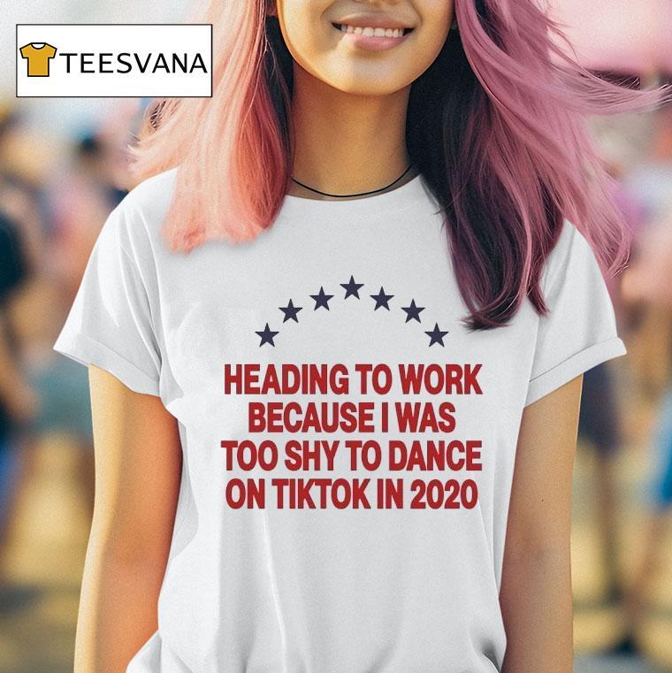 Heading To Work Because I Was To Shy To Dance On Tiktok In T Shirt Heading To Work Because I Was To Shy To Dance On Tiktok In T Shirt