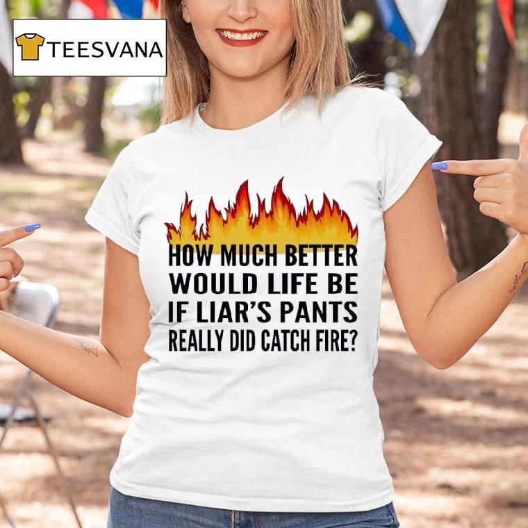How Much Better Would Life Be If Liar S Pants Really Did Catch Fire T Shirt How Much Better Would Life Be If Liar S Pants Really Did Catch Fire T Shirt