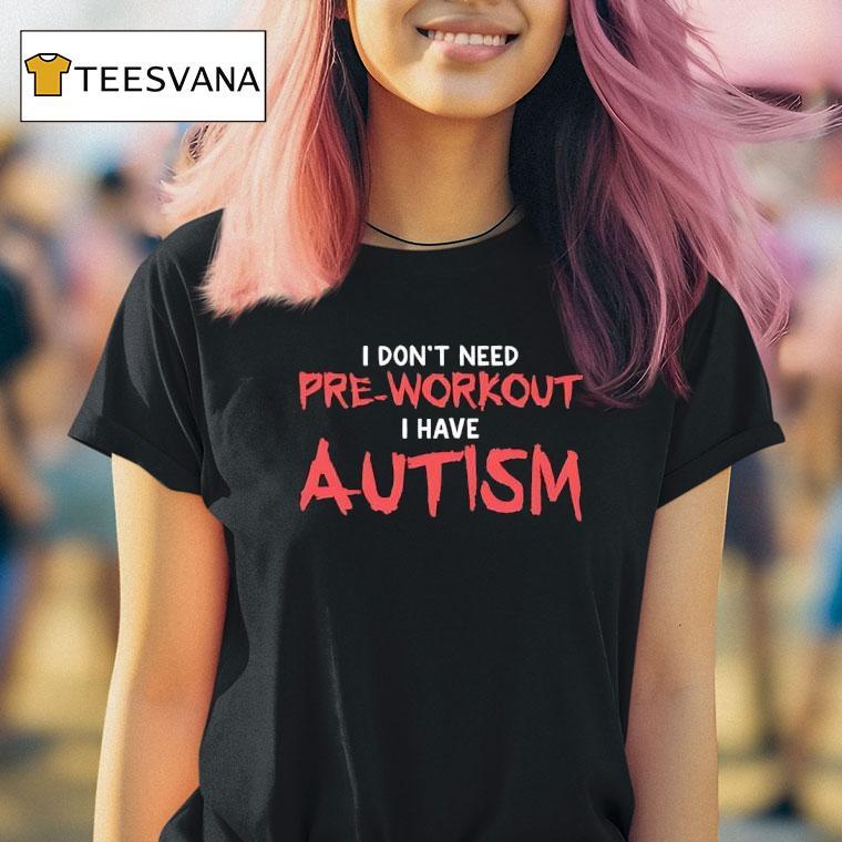 I Don T Need Pre Workout I Have Autism T Shirt I Don T Need Pre Workout I Have Autism T Shirt
