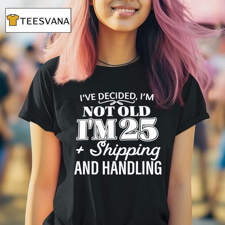 I Ve Decided I M Not Old I M Plus Shipping Handling T Shirt I Ve Decided I M Not Old I M Plus Shipping Handling T Shirt