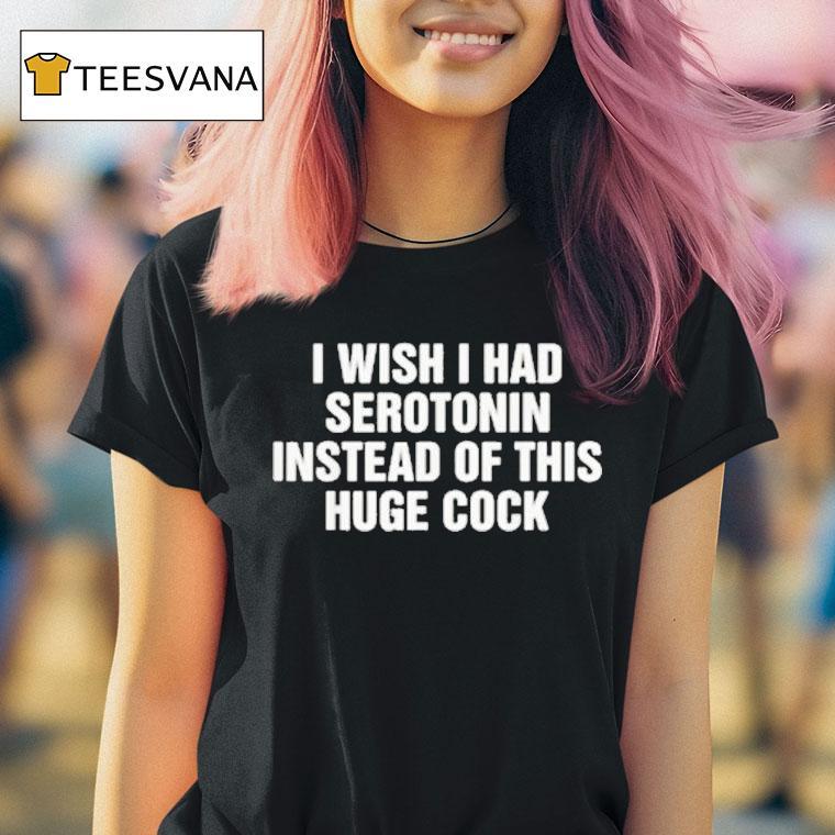 I Wish I Had Serotonin Instead Of This Huge Cock T Shirt I Wish I Had Serotonin Instead Of This Huge Cock T Shirt