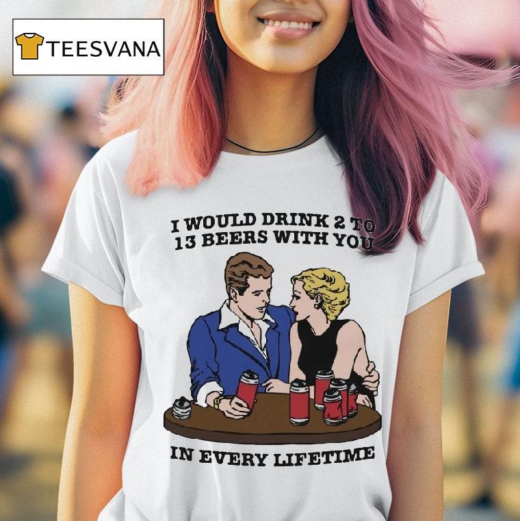 I Would Drink To Beers With You In Every Lifetime T Shirt I Would Drink To Beers With You In Every Lifetime T Shirt