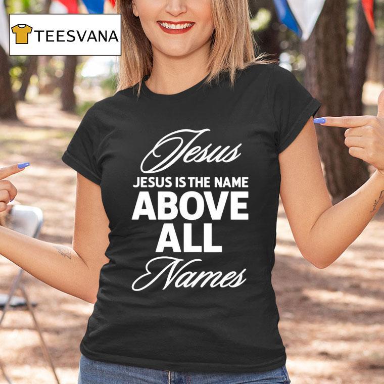 Jesus Is The Name Above All Names T Shirt Jesus Is The Name Above All Names T Shirt