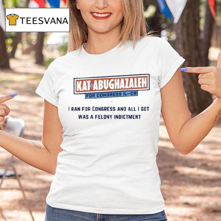 Kat Abughazaleh For Congress Il I Ran For Congress And All I Got Was A Felony Indictmen T Shirt Kat Abughazaleh For Congress Il I Ran For Congress And All I Got Was A Felony Indictmen T Shirt