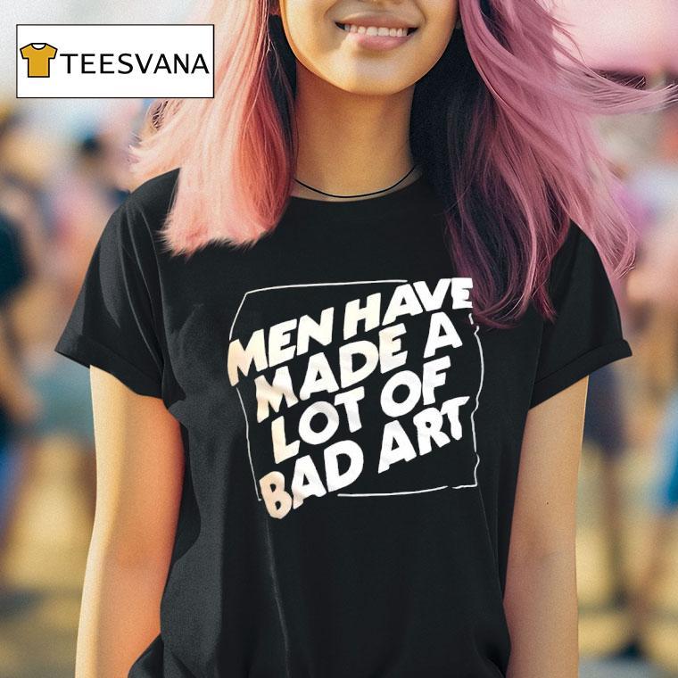 Men Have Made A Lot Of Bad Ar T Shirt Men Have Made A Lot Of Bad Ar T Shirt