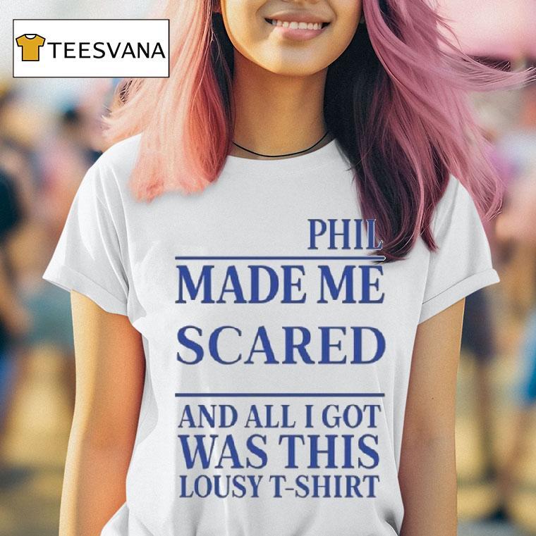Phil Made Me Scared And All I Got Was This Lousy T Shirt Phil Made Me Scared And All I Got Was This Lousy T Shirt