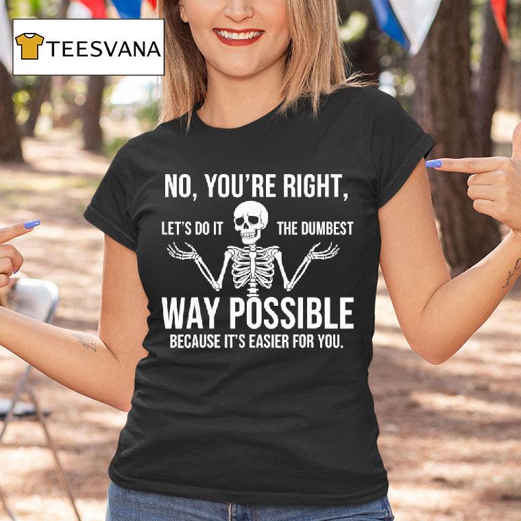 Skeleton No You Re Right Let S Do It The Dumbest Way Funny T Shirt Skeleton No You Re Right Let S Do It The Dumbest Way Funny T Shirt